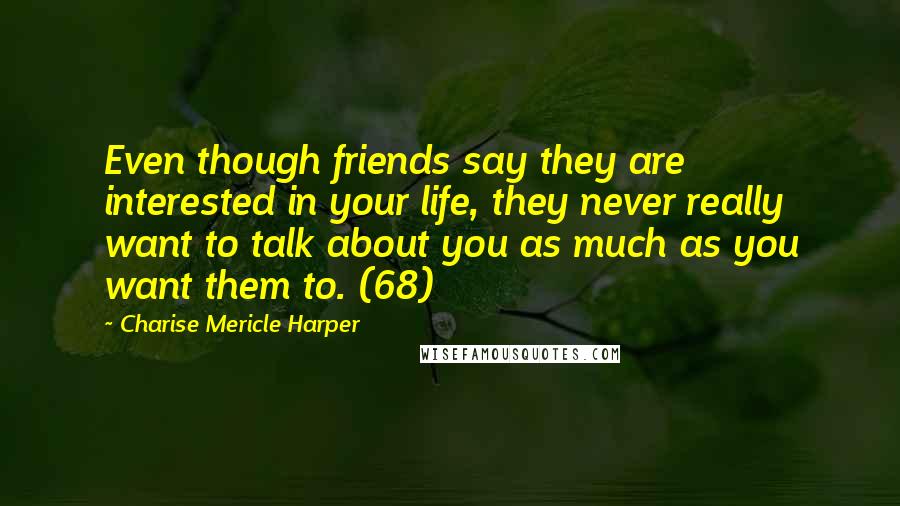 Charise Mericle Harper Quotes: Even though friends say they are interested in your life, they never really want to talk about you as much as you want them to. (68)