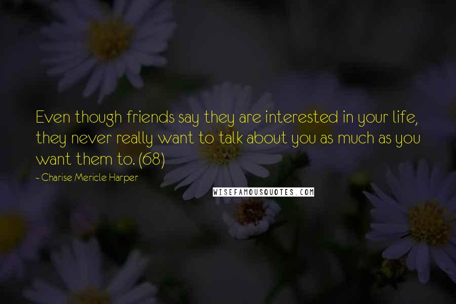 Charise Mericle Harper Quotes: Even though friends say they are interested in your life, they never really want to talk about you as much as you want them to. (68)