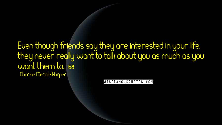 Charise Mericle Harper Quotes: Even though friends say they are interested in your life, they never really want to talk about you as much as you want them to. (68)