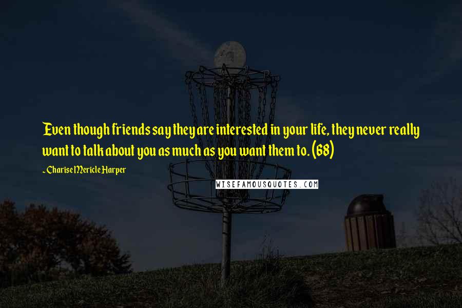 Charise Mericle Harper Quotes: Even though friends say they are interested in your life, they never really want to talk about you as much as you want them to. (68)
