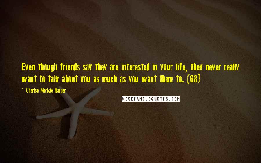 Charise Mericle Harper Quotes: Even though friends say they are interested in your life, they never really want to talk about you as much as you want them to. (68)