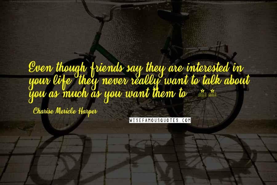 Charise Mericle Harper Quotes: Even though friends say they are interested in your life, they never really want to talk about you as much as you want them to. (68)