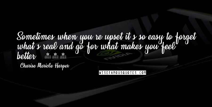 Charise Mericle Harper Quotes: Sometimes when you're upset it's so easy to forget what's real and go for what makes you feel better. (131)