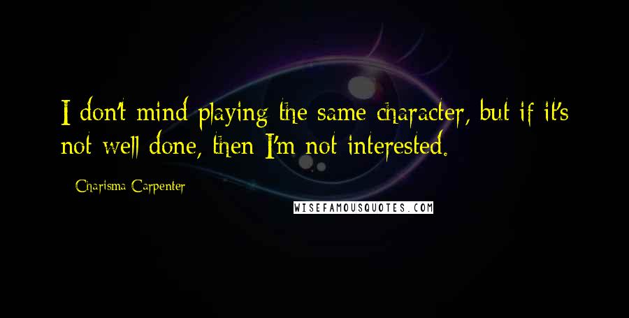 Charisma Carpenter Quotes: I don't mind playing the same character, but if it's not well done, then I'm not interested.