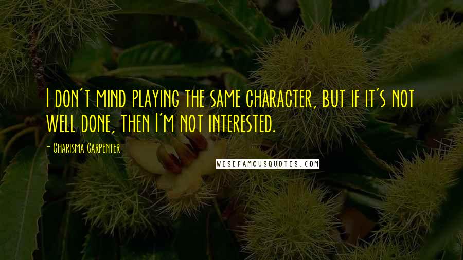 Charisma Carpenter Quotes: I don't mind playing the same character, but if it's not well done, then I'm not interested.