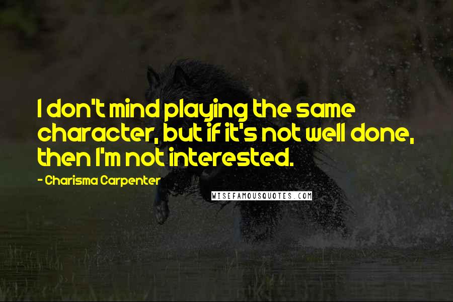 Charisma Carpenter Quotes: I don't mind playing the same character, but if it's not well done, then I'm not interested.