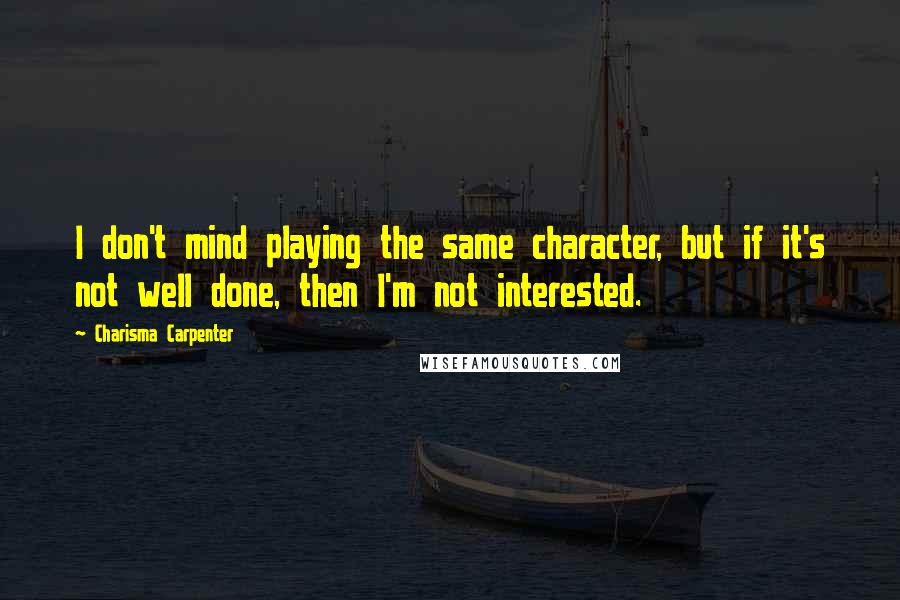 Charisma Carpenter Quotes: I don't mind playing the same character, but if it's not well done, then I'm not interested.