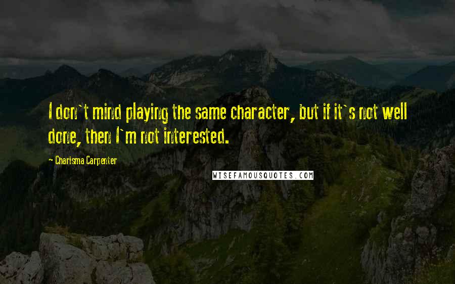 Charisma Carpenter Quotes: I don't mind playing the same character, but if it's not well done, then I'm not interested.