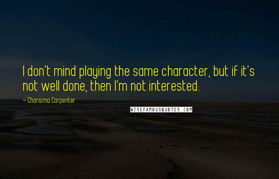 Charisma Carpenter Quotes: I don't mind playing the same character, but if it's not well done, then I'm not interested.