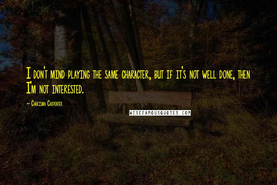 Charisma Carpenter Quotes: I don't mind playing the same character, but if it's not well done, then I'm not interested.