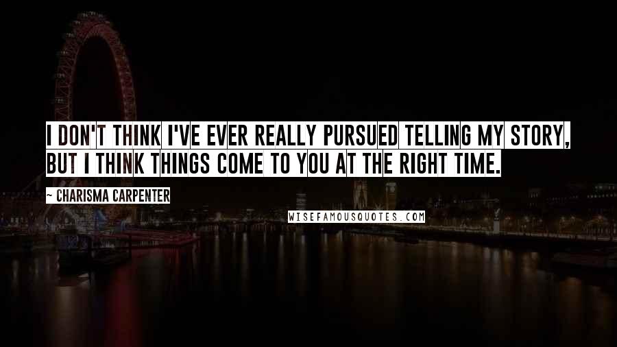 Charisma Carpenter Quotes: I don't think I've ever really pursued telling my story, but I think things come to you at the right time.