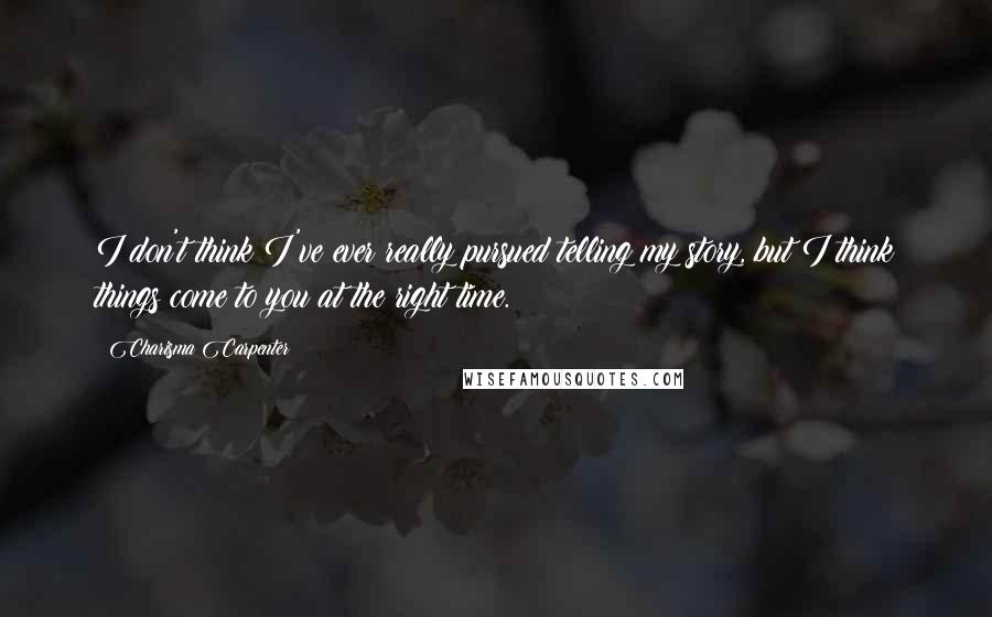 Charisma Carpenter Quotes: I don't think I've ever really pursued telling my story, but I think things come to you at the right time.