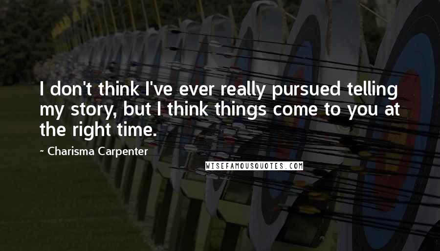 Charisma Carpenter Quotes: I don't think I've ever really pursued telling my story, but I think things come to you at the right time.