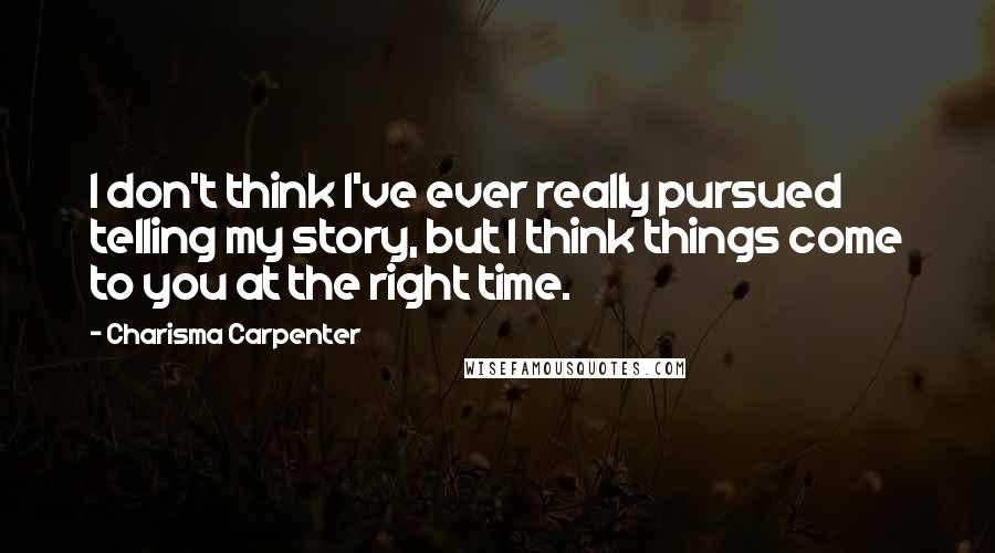 Charisma Carpenter Quotes: I don't think I've ever really pursued telling my story, but I think things come to you at the right time.