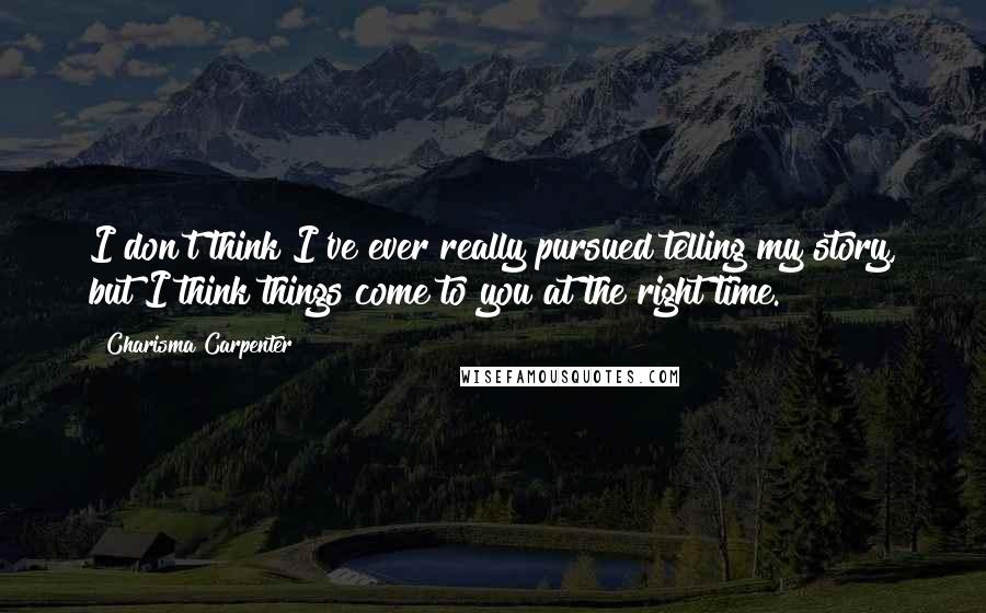 Charisma Carpenter Quotes: I don't think I've ever really pursued telling my story, but I think things come to you at the right time.