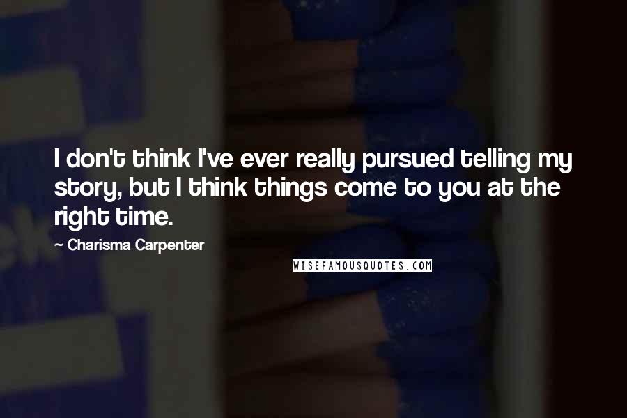 Charisma Carpenter Quotes: I don't think I've ever really pursued telling my story, but I think things come to you at the right time.