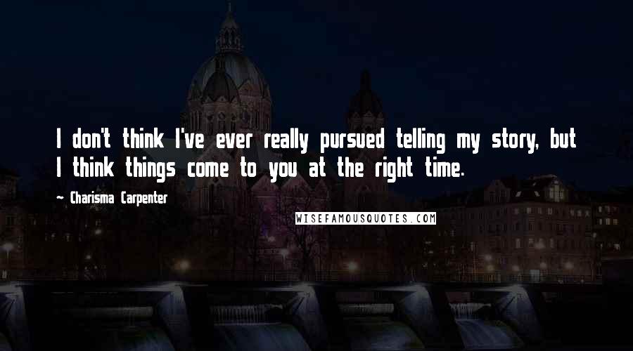 Charisma Carpenter Quotes: I don't think I've ever really pursued telling my story, but I think things come to you at the right time.