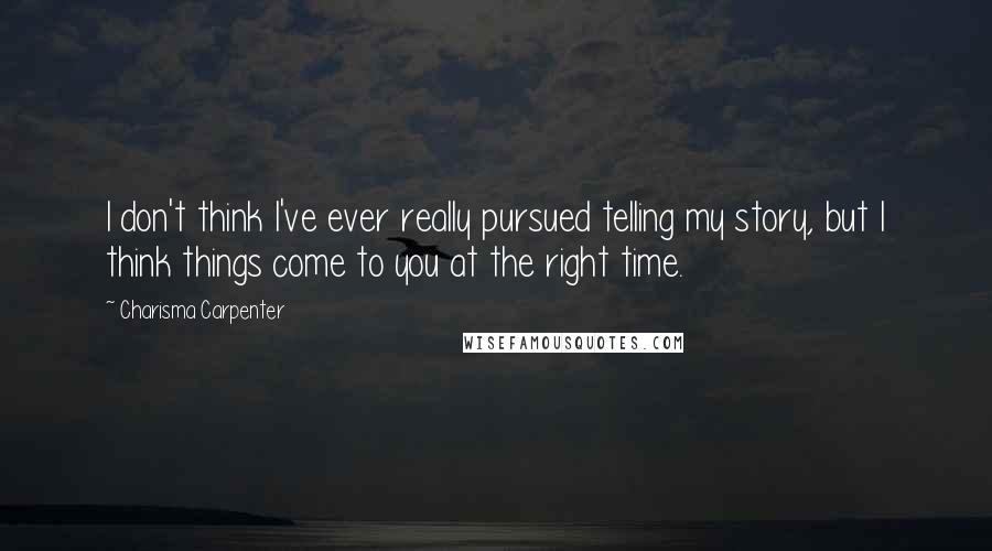 Charisma Carpenter Quotes: I don't think I've ever really pursued telling my story, but I think things come to you at the right time.