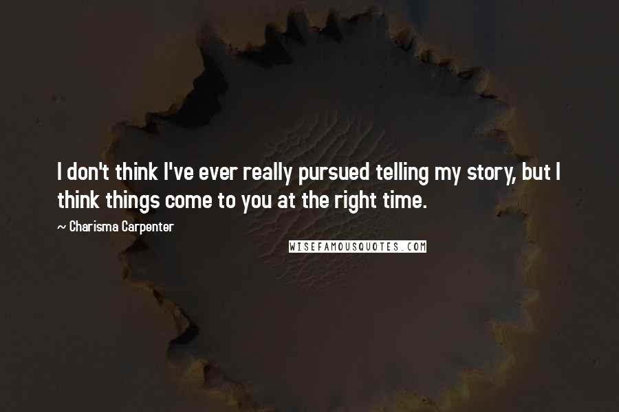 Charisma Carpenter Quotes: I don't think I've ever really pursued telling my story, but I think things come to you at the right time.