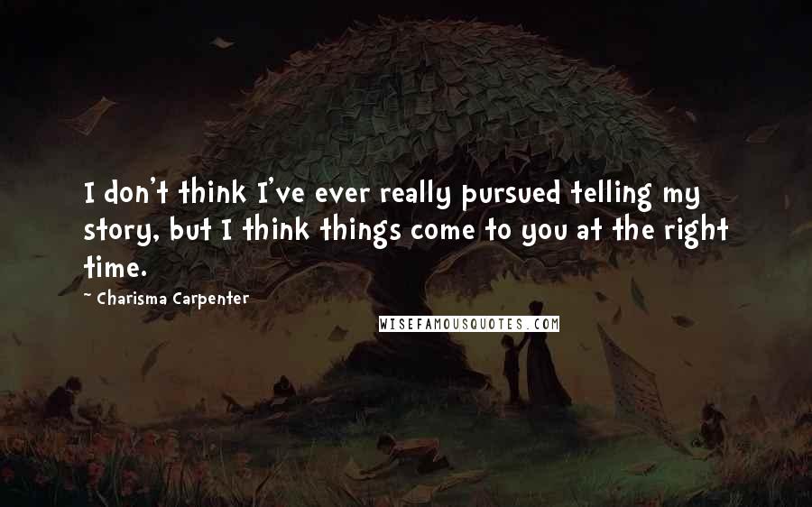 Charisma Carpenter Quotes: I don't think I've ever really pursued telling my story, but I think things come to you at the right time.