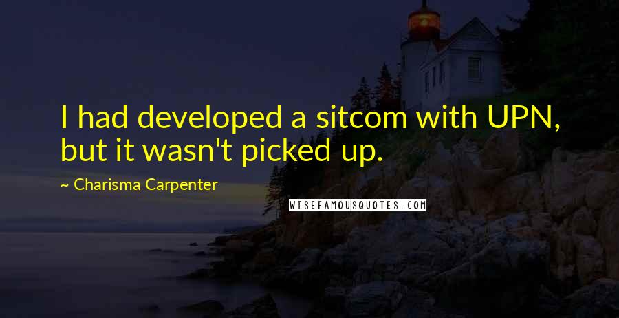 Charisma Carpenter Quotes: I had developed a sitcom with UPN, but it wasn't picked up.