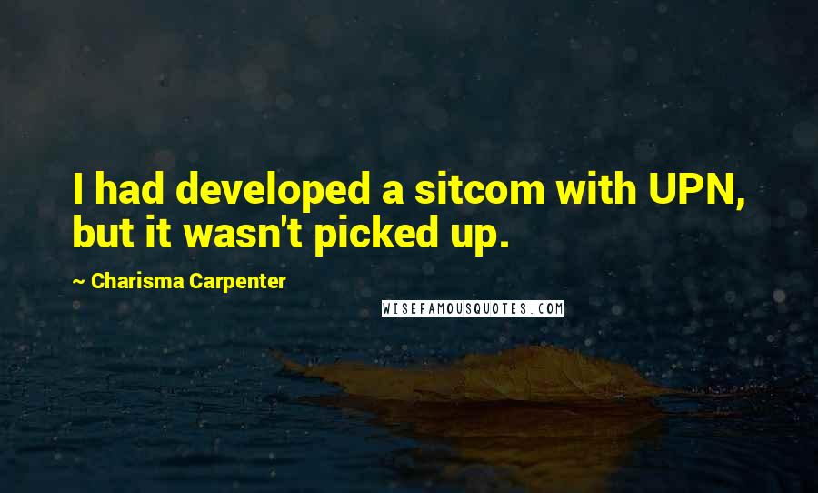 Charisma Carpenter Quotes: I had developed a sitcom with UPN, but it wasn't picked up.