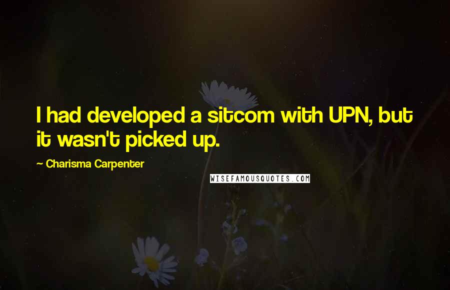 Charisma Carpenter Quotes: I had developed a sitcom with UPN, but it wasn't picked up.