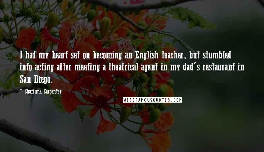 Charisma Carpenter Quotes: I had my heart set on becoming an English teacher, but stumbled into acting after meeting a theatrical agent in my dad's restaurant in San Diego.
