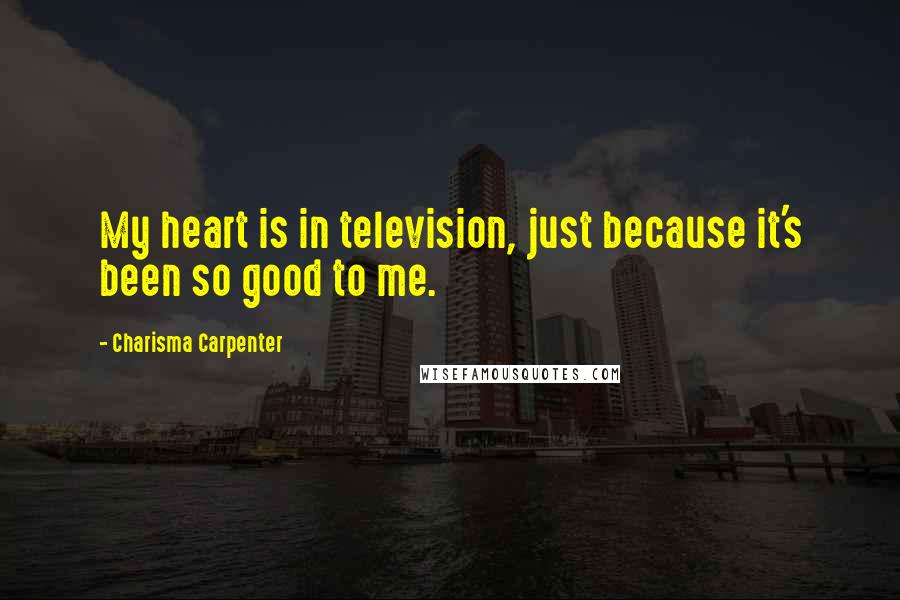 Charisma Carpenter Quotes: My heart is in television, just because it's been so good to me.