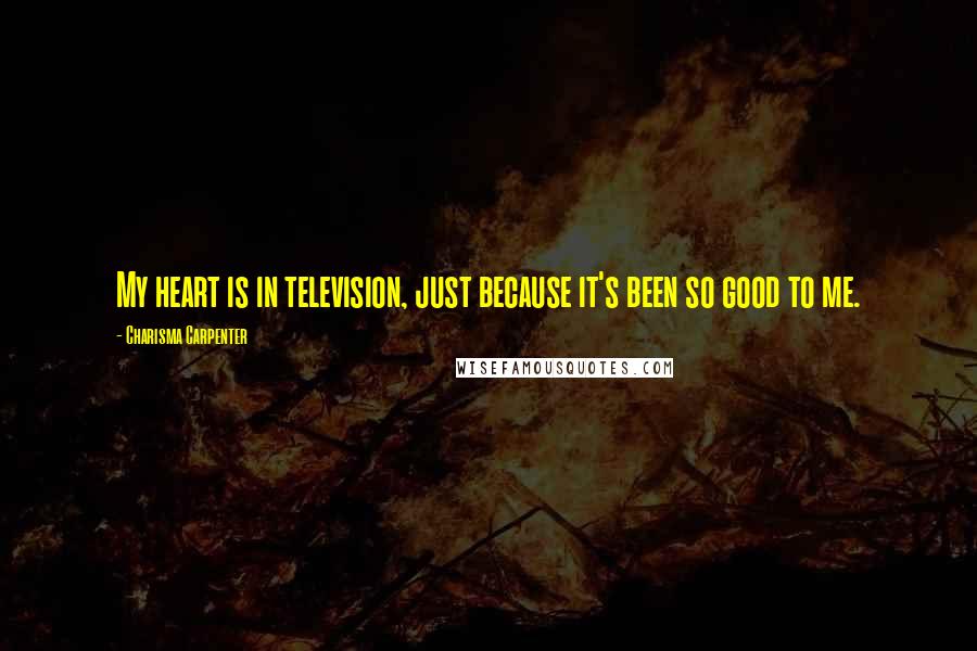 Charisma Carpenter Quotes: My heart is in television, just because it's been so good to me.