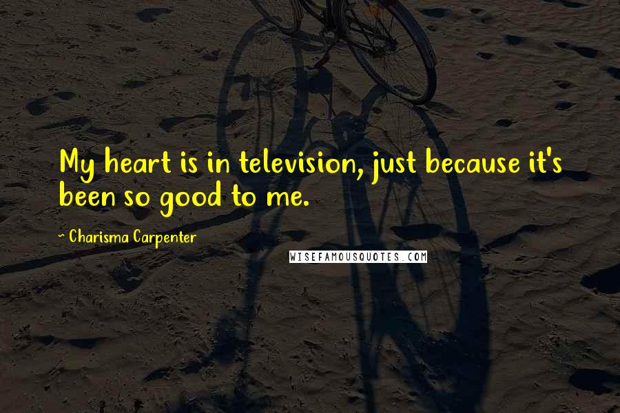 Charisma Carpenter Quotes: My heart is in television, just because it's been so good to me.