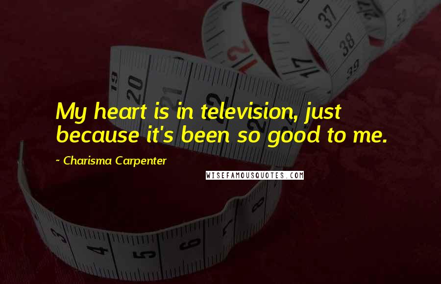 Charisma Carpenter Quotes: My heart is in television, just because it's been so good to me.