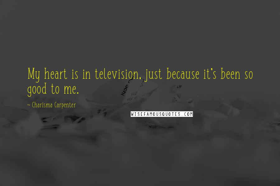 Charisma Carpenter Quotes: My heart is in television, just because it's been so good to me.