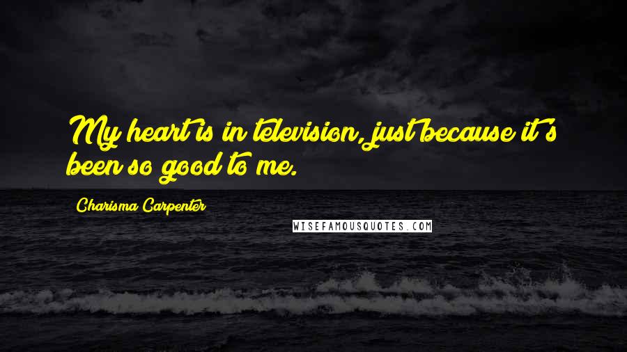 Charisma Carpenter Quotes: My heart is in television, just because it's been so good to me.