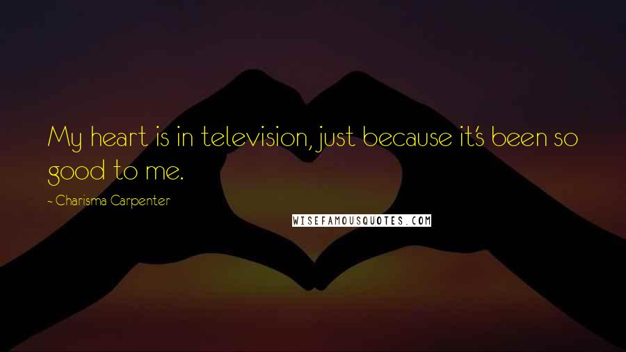 Charisma Carpenter Quotes: My heart is in television, just because it's been so good to me.