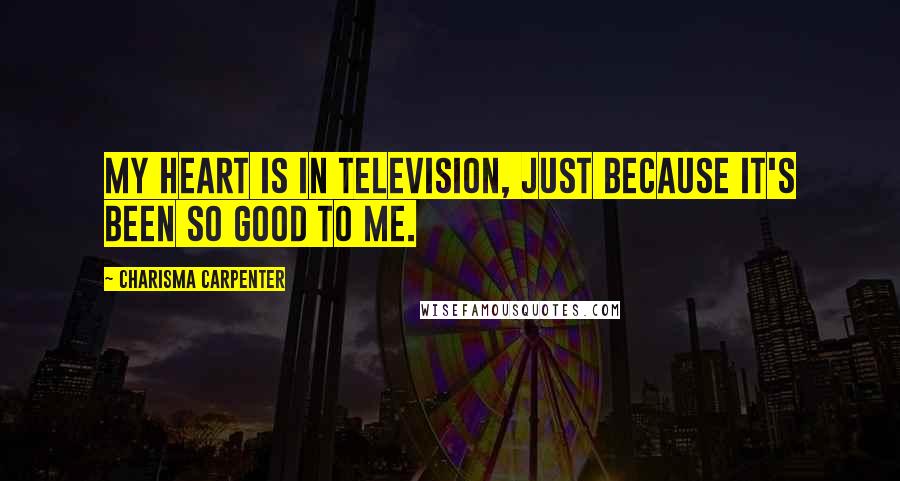 Charisma Carpenter Quotes: My heart is in television, just because it's been so good to me.