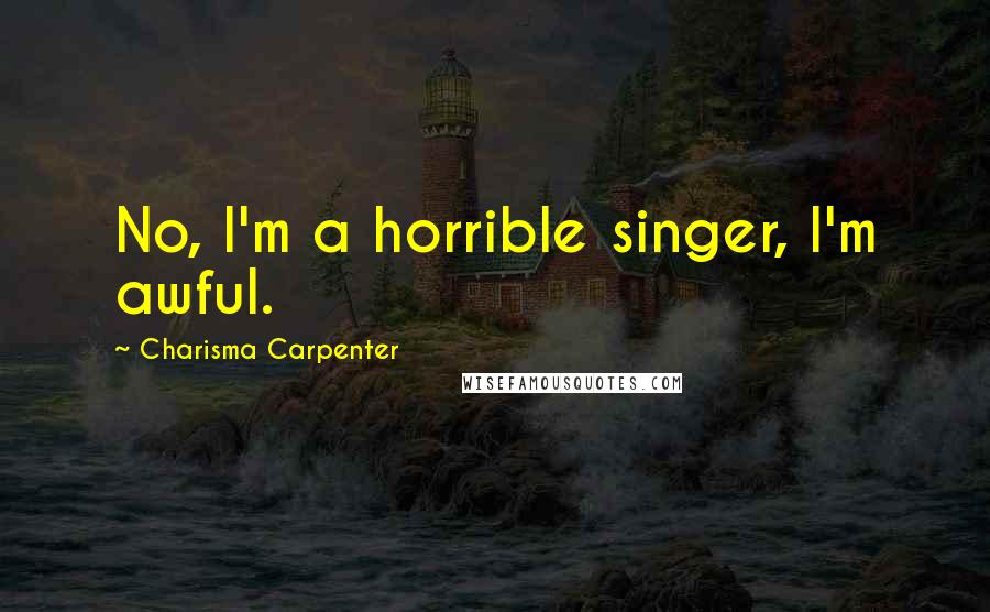 Charisma Carpenter Quotes: No, I'm a horrible singer, I'm awful.