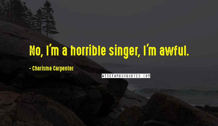 Charisma Carpenter Quotes: No, I'm a horrible singer, I'm awful.