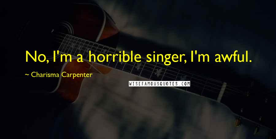 Charisma Carpenter Quotes: No, I'm a horrible singer, I'm awful.