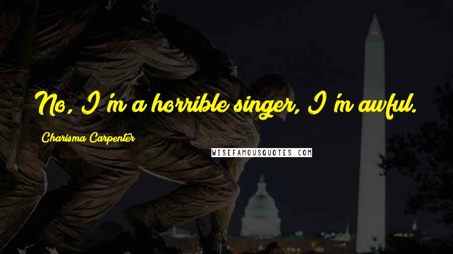 Charisma Carpenter Quotes: No, I'm a horrible singer, I'm awful.