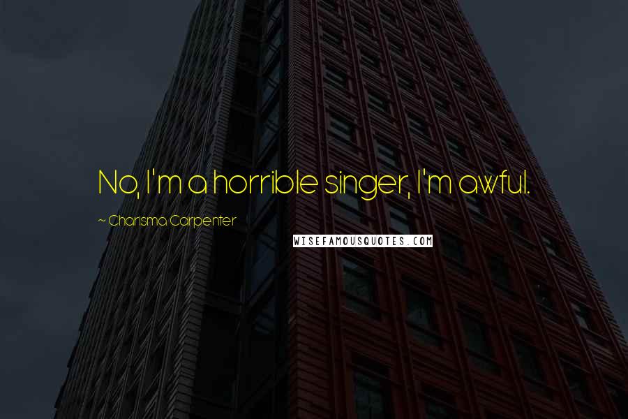 Charisma Carpenter Quotes: No, I'm a horrible singer, I'm awful.