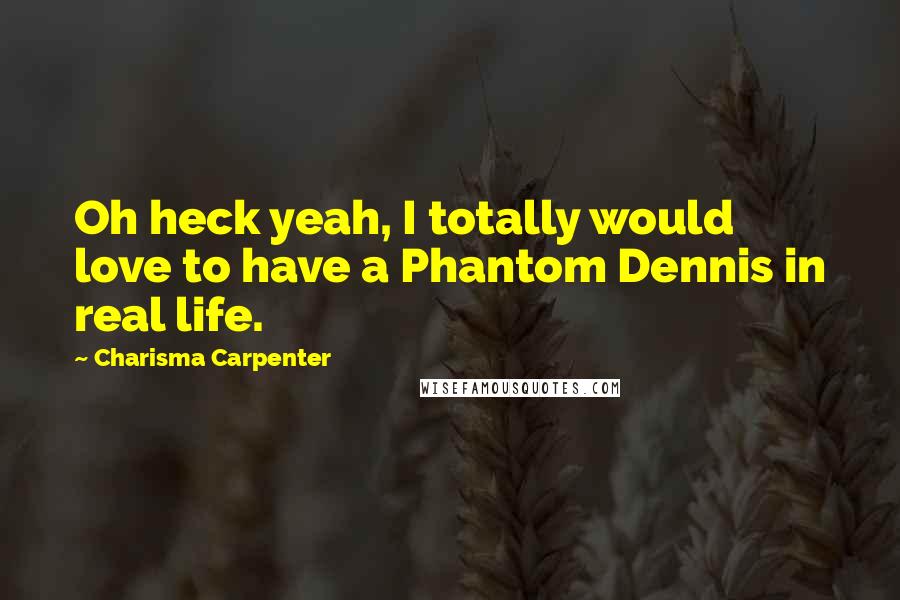 Charisma Carpenter Quotes: Oh heck yeah, I totally would love to have a Phantom Dennis in real life.