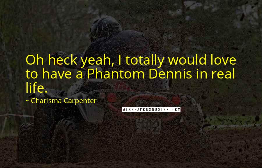 Charisma Carpenter Quotes: Oh heck yeah, I totally would love to have a Phantom Dennis in real life.