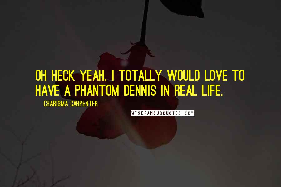 Charisma Carpenter Quotes: Oh heck yeah, I totally would love to have a Phantom Dennis in real life.