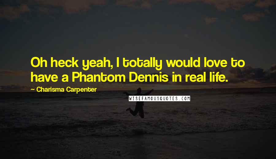 Charisma Carpenter Quotes: Oh heck yeah, I totally would love to have a Phantom Dennis in real life.