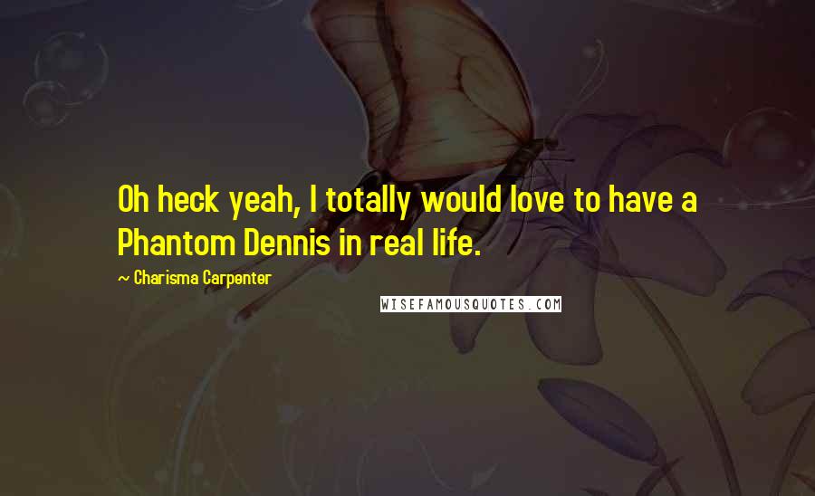 Charisma Carpenter Quotes: Oh heck yeah, I totally would love to have a Phantom Dennis in real life.