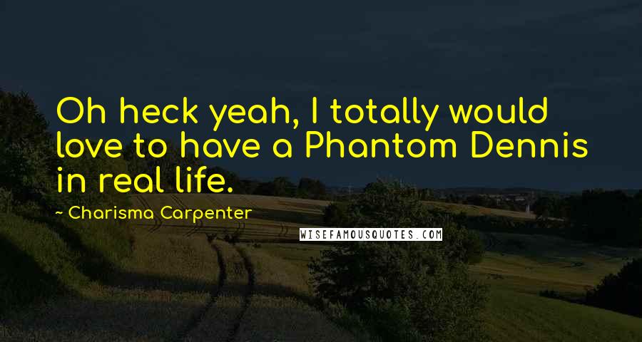 Charisma Carpenter Quotes: Oh heck yeah, I totally would love to have a Phantom Dennis in real life.