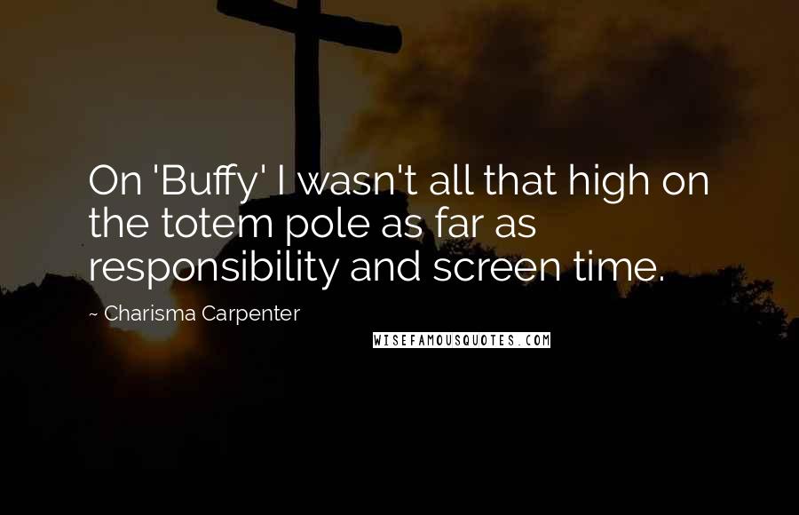 Charisma Carpenter Quotes: On 'Buffy' I wasn't all that high on the totem pole as far as responsibility and screen time.