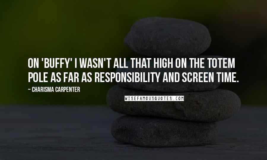 Charisma Carpenter Quotes: On 'Buffy' I wasn't all that high on the totem pole as far as responsibility and screen time.