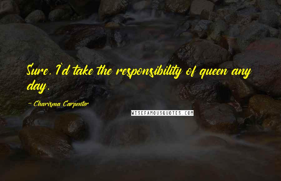 Charisma Carpenter Quotes: Sure, I'd take the responsibility of queen any day.